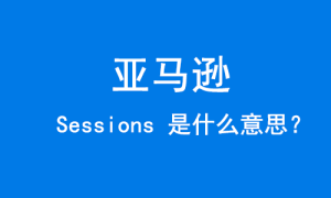 亚马逊 Sessions 是什么意思?-跨境百科